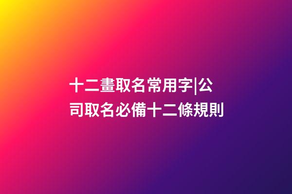 十二畫取名常用字|公司取名必備十二條規則-第1張-公司起名-玄機派